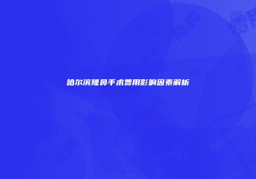 哈尔滨隆鼻手术费用影响因素解析
