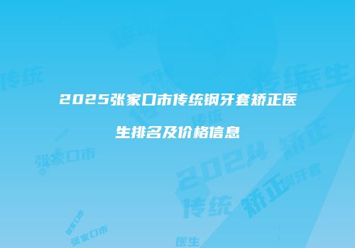 2025张家口市传统钢牙套矫正医生排名及价格信息