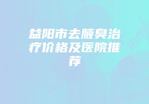 益阳市去腋臭治疗价格及医院推荐