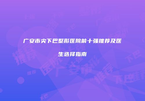广安市尖下巴整形医院前十强推荐及医生选择指南