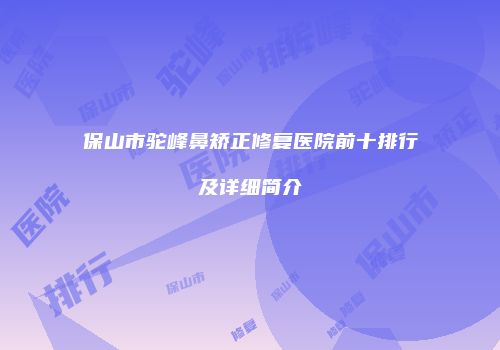 保山市驼峰鼻矫正修复医院前十排行及详细简介