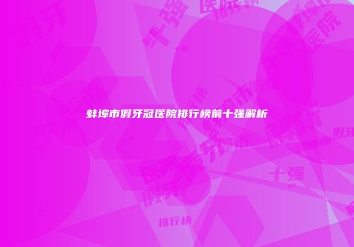 蚌埠市假牙冠医院排行榜前十强解析