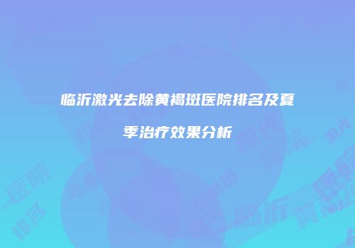 临沂激光去除黄褐斑医院排名及夏季治疗效果分析