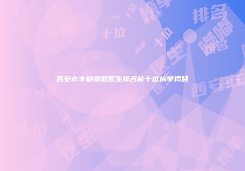西安市丰嘟嘟唇医生排名前十位榜单揭晓