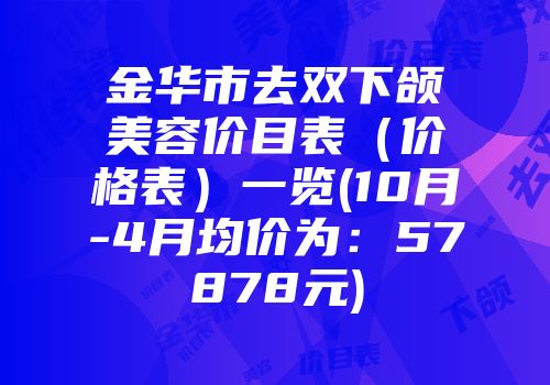 金华市去双下颌美容价目表（价格表）一览(10月-4月均价为：57878元)