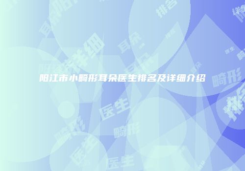 阳江市小畸形耳朵医生排名及详细介绍