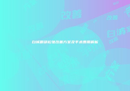 白城眼部松弛改善方案及手术费用解析
