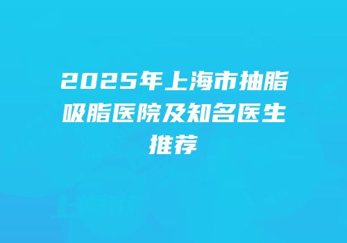 2025年上海市抽脂吸脂医院及知名医生推荐