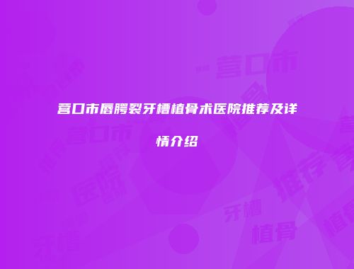 营口市唇腭裂牙槽植骨术医院推荐及详情介绍