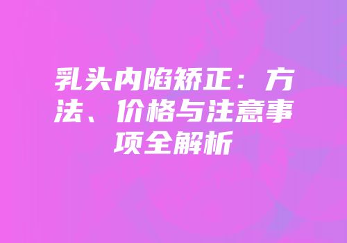 乳头内陷矫正：方法、价格与注意事项全解析