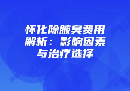 怀化除腋臭费用解析：影响因素与治疗选择