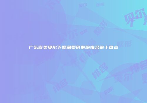 广东省美贝尔下颌角整形医院排名前十盘点