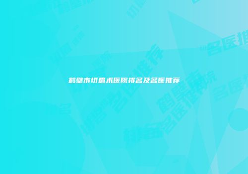 鹤壁市切眉术医院排名及名医推荐