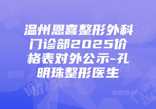 温州恩喜整形外科门诊部2025价格表对外公示-孔明珠整形医生