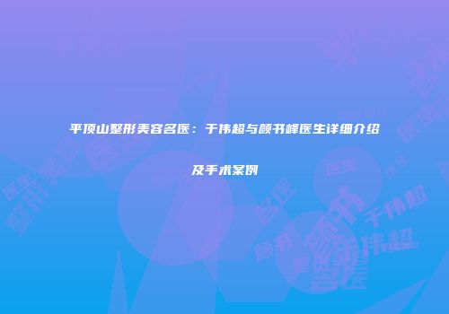 平顶山整形美容名医：于伟超与颜书峰医生详细介绍及手术案例