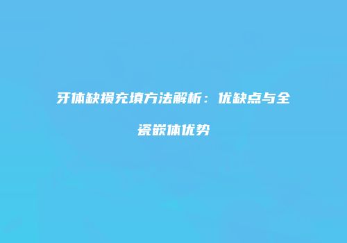 牙体缺损充填方法解析：优缺点与全瓷嵌体优势