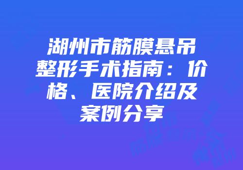 湖州市筋膜悬吊整形手术指南：价格、医院介绍及案例分享