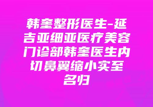 韩奎整形医生-延吉亚细亚医疗美容门诊部韩奎医生内切鼻翼缩小实至名归