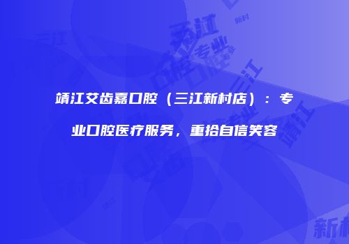 靖江艾齿嘉口腔（三江新村店）：专业口腔医疗服务，重拾自信笑容