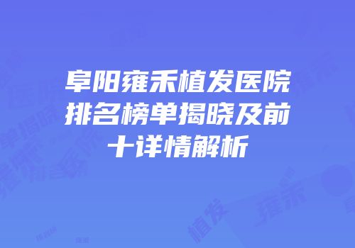 阜阳雍禾植发医院排名榜单揭晓及前十详情解析
