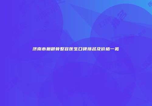 济南市磨颧骨整容医生口碑排名及价格一览