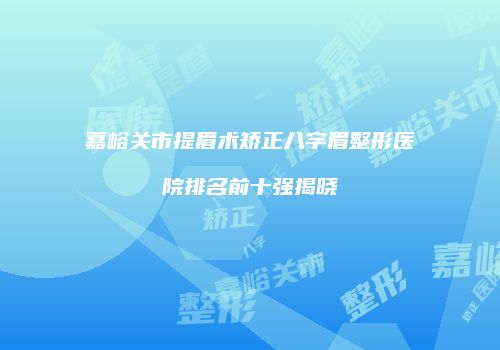 嘉峪关市提眉术矫正八字眉整形医院排名前十强揭晓