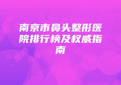 南京市鼻头整形医院排行榜及权威指南