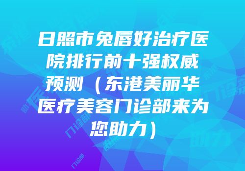 日照市兔唇好治疗医院排行前十强权威预测（东港美丽华医疗美容门诊部来为您助力）