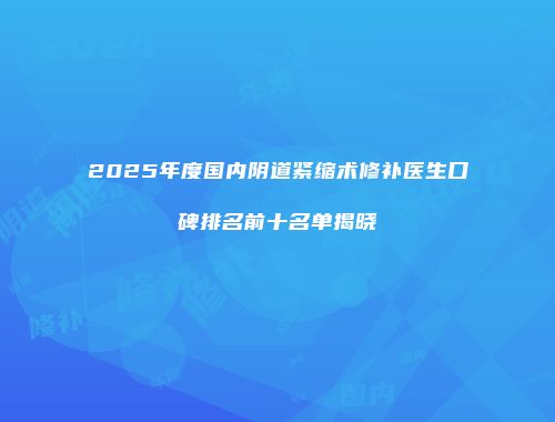 2025年度国内阴道紧缩术修补医生口碑排名前十名单揭晓