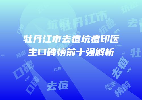 牡丹江市去痘坑痘印医生口碑榜前十强解析