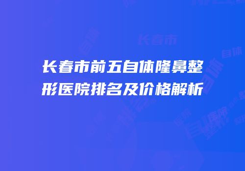 长春市前五自体隆鼻整形医院排名及价格解析