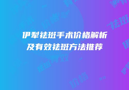 伊犁祛斑手术价格解析及有效祛斑方法推荐