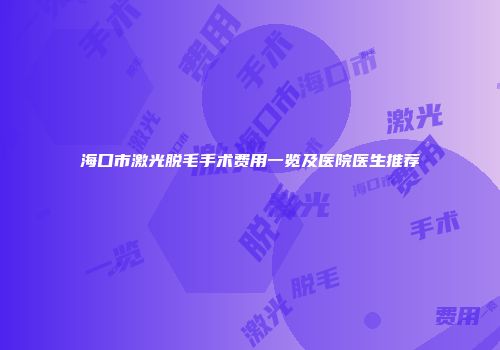 海口市激光脱毛手术费用一览及医院医生推荐
