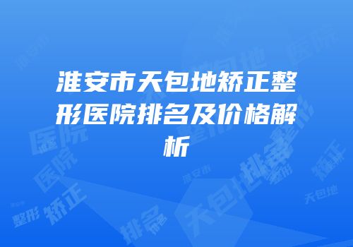 淮安市天包地矫正整形医院排名及价格解析