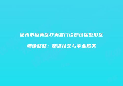 温州市恒美医疗美容门诊部资深整形医师徐路路：精湛技艺与专业服务