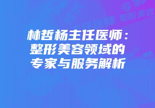 林哲杨主任医师：整形美容领域的专家与服务解析