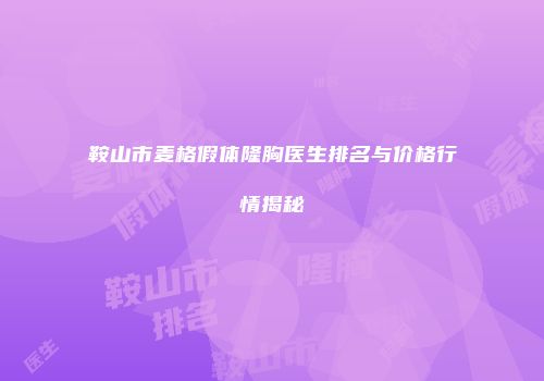 鞍山市麦格假体隆胸医生排名与价格行情揭秘