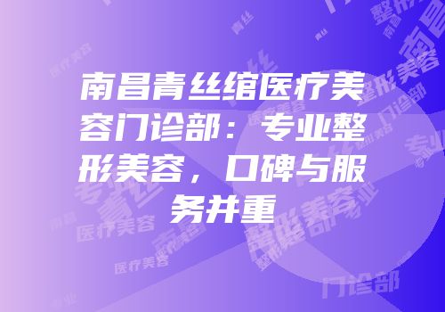南昌青丝绾医疗美容门诊部：专业整形美容，口碑与服务并重