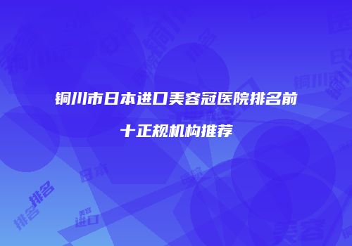 铜川市日本进口美容冠医院排名前十正规机构推荐