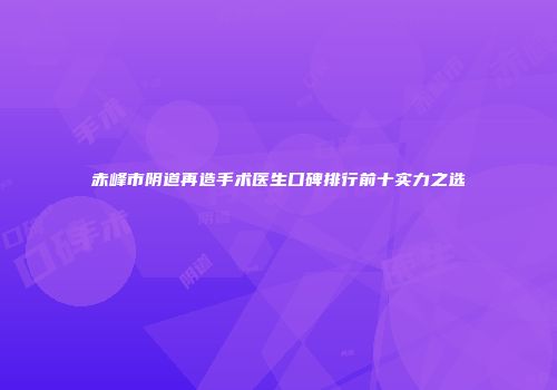 赤峰市阴道再造手术医生口碑排行前十实力之选