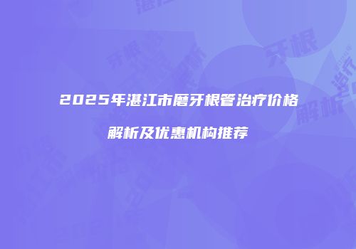 2025年湛江市磨牙根管治疗价格解析及优惠机构推荐