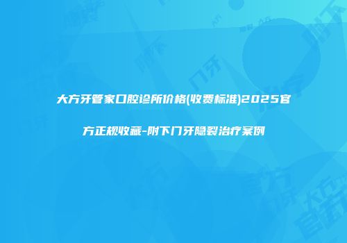 大方牙管家口腔诊所价格(收费标准)2025官方正规收藏-附下门牙隐裂治疗案例