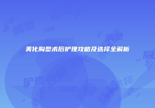 美化胸型术后护理攻略及选择全解析