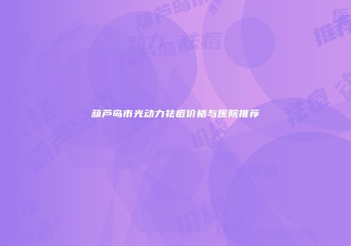 葫芦岛市光动力祛痘价格与医院推荐