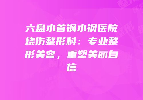 六盘水首钢水钢医院烧伤整形科：专业整形美容，重塑美丽自信