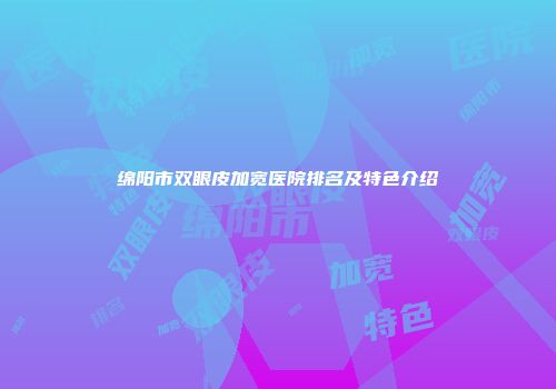 绵阳市双眼皮加宽医院排名及特色介绍