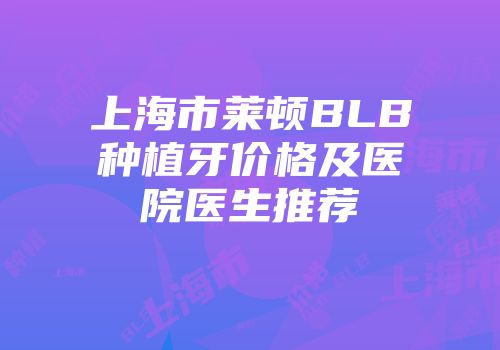上海市莱顿BLB种植牙价格及医院医生推荐
