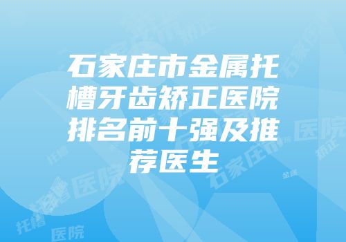 石家庄市金属托槽牙齿矫正医院排名前十强及推荐医生