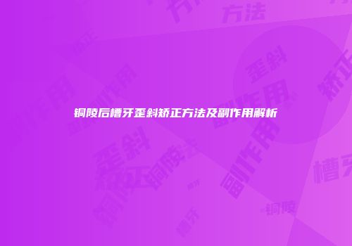 铜陵后槽牙歪斜矫正方法及副作用解析