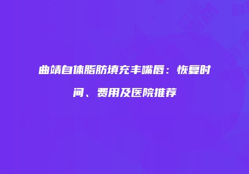 曲靖自体脂肪填充丰嘴唇：恢复时间、费用及医院推荐